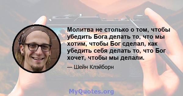 Молитва не столько о том, чтобы убедить Бога делать то, что мы хотим, чтобы Бог сделал, как убедить себя делать то, что Бог хочет, чтобы мы делали.