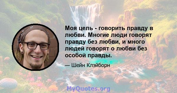 Моя цель - говорить правду в любви. Многие люди говорят правду без любви, и много людей говорят о любви без особой правды.