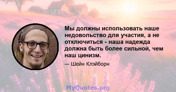 Мы должны использовать наше недовольство для участия, а не отключиться - наша надежда должна быть более сильной, чем наш цинизм.