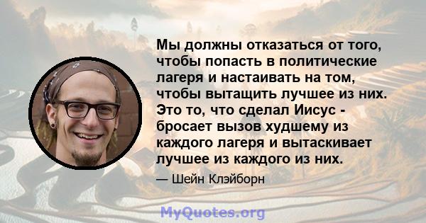 Мы должны отказаться от того, чтобы попасть в политические лагеря и настаивать на том, чтобы вытащить лучшее из них. Это то, что сделал Иисус - бросает вызов худшему из каждого лагеря и вытаскивает лучшее из каждого из