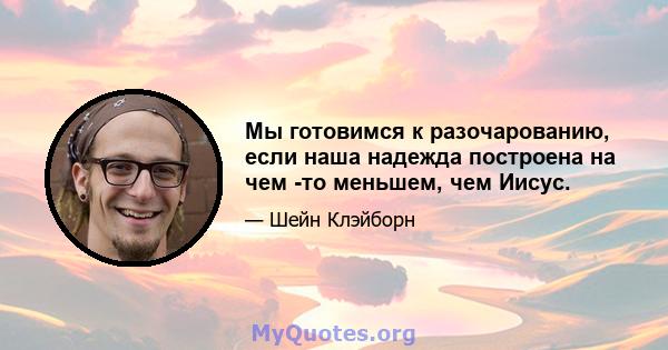 Мы готовимся к разочарованию, если наша надежда построена на чем -то меньшем, чем Иисус.