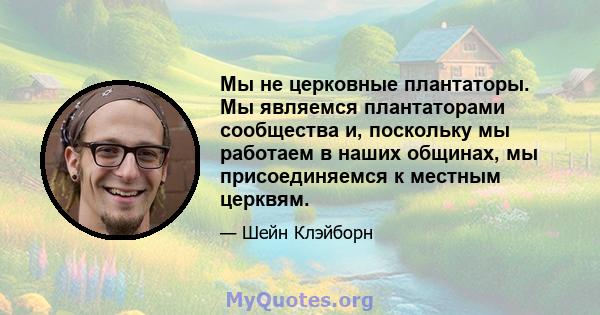 Мы не церковные плантаторы. Мы являемся плантаторами сообщества и, поскольку мы работаем в наших общинах, мы присоединяемся к местным церквям.