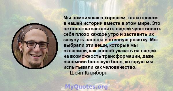 Мы помним как о хорошем, так и плохом в нашей истории вместе в этом мире. Это не попытка заставить людей чувствовать себя плохо каждое утро и заставить их засунуть пальцы в стенную розетку. Мы выбрали эти вещи, которые