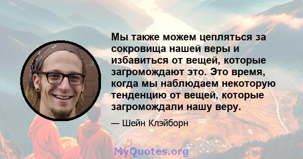 Мы также можем цепляться за сокровища нашей веры и избавиться от вещей, которые загромождают это. Это время, когда мы наблюдаем некоторую тенденцию от вещей, которые загромождали нашу веру.