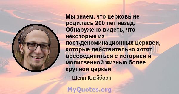 Мы знаем, что церковь не родилась 200 лет назад. Обнаружено видеть, что некоторые из пост-деноминационных церквей, которые действительно хотят воссоединиться с историей и молитвенной жизнью более крупной церкви.