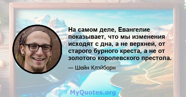 На самом деле, Евангелие показывает, что мы изменения исходят с дна, а не верхней, от старого бурного креста, а не от золотого королевского престола.