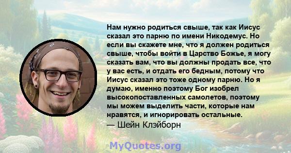 Нам нужно родиться свыше, так как Иисус сказал это парню по имени Никодемус. Но если вы скажете мне, что я должен родиться свыше, чтобы войти в Царство Божье, я могу сказать вам, что вы должны продать все, что у вас