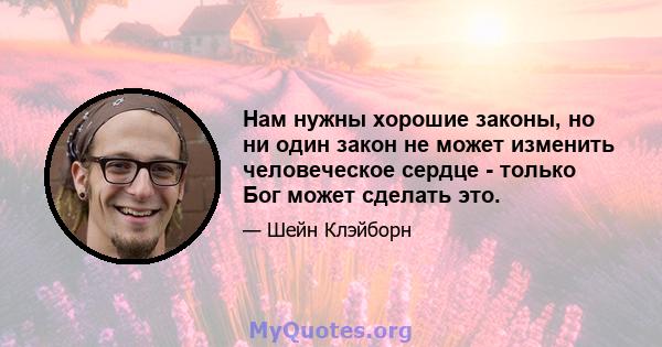 Нам нужны хорошие законы, но ни один закон не может изменить человеческое сердце - только Бог может сделать это.