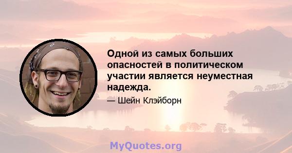 Одной из самых больших опасностей в политическом участии является неуместная надежда.