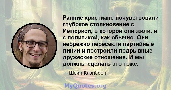 Ранние христиане почувствовали глубокое столкновение с Империей, в которой они жили, и с политикой, как обычно. Они небрежно пересекли партийные линии и построили подрывные дружеские отношения. И мы должны сделать это