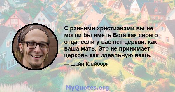 С ранними христианами вы не могли бы иметь Бога как своего отца, если у вас нет церкви, как ваша мать. Это не принимает церковь как идеальную вещь.