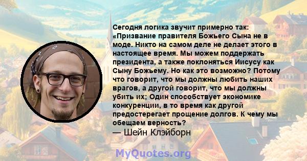 Сегодня логика звучит примерно так: «Призвание правителя Божьего Сына не в моде. Никто на самом деле не делает этого в настоящее время. Мы можем поддержать президента, а также поклоняться Иисусу как Сыну Божьему. Но как 