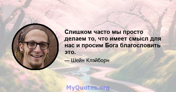 Слишком часто мы просто делаем то, что имеет смысл для нас и просим Бога благословить это.