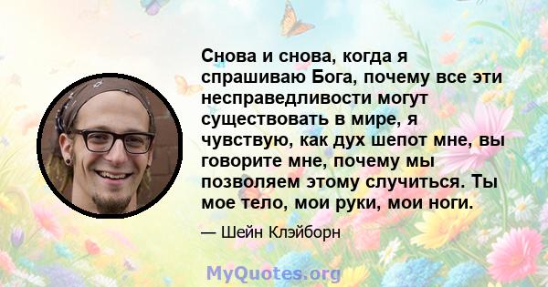 Снова и снова, когда я спрашиваю Бога, почему все эти несправедливости могут существовать в мире, я чувствую, как дух шепот мне, вы говорите мне, почему мы позволяем этому случиться. Ты мое тело, мои руки, мои ноги.