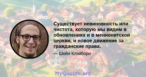 Существует невиновность или чистота, которую мы видим в обновлениях и в меннонитской церкви, и новое движение за гражданские права.