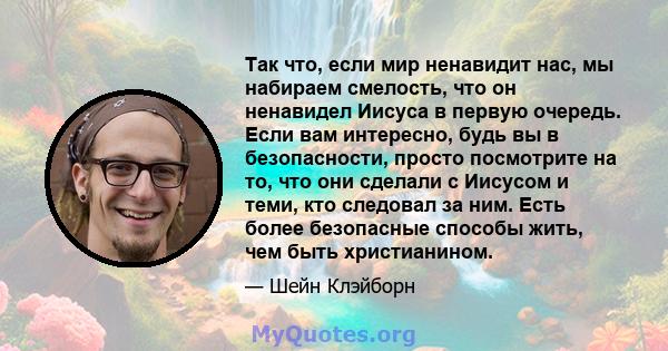 Так что, если мир ненавидит нас, мы набираем смелость, что он ненавидел Иисуса в первую очередь. Если вам интересно, будь вы в безопасности, просто посмотрите на то, что они сделали с Иисусом и теми, кто следовал за