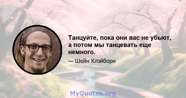 Танцуйте, пока они вас не убьют, а потом мы танцевать еще немного.