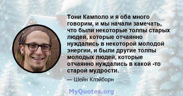 Тони Камполо и я оба много говорим, и мы начали замечать, что были некоторые толпы старых людей, которые отчаянно нуждались в некоторой молодой энергии, и были другие толпы молодых людей, которые отчаянно нуждались в