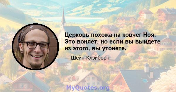 Церковь похожа на ковчег Ноя. Это воняет, но если вы выйдете из этого, вы утонете.