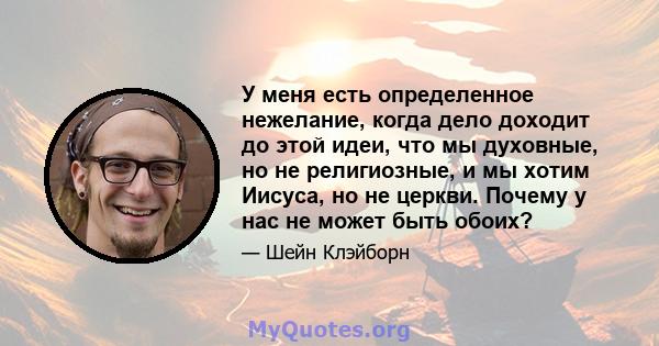 У меня есть определенное нежелание, когда дело доходит до этой идеи, что мы духовные, но не религиозные, и мы хотим Иисуса, но не церкви. Почему у нас не может быть обоих?