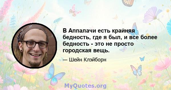 В Аппалачи есть крайняя бедность, где я был, и все более бедность - это не просто городская вещь.