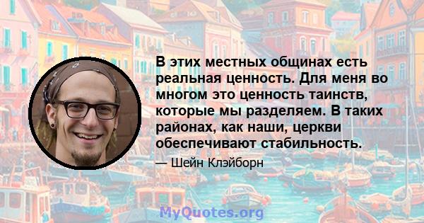 В этих местных общинах есть реальная ценность. Для меня во многом это ценность таинств, которые мы разделяем. В таких районах, как наши, церкви обеспечивают стабильность.