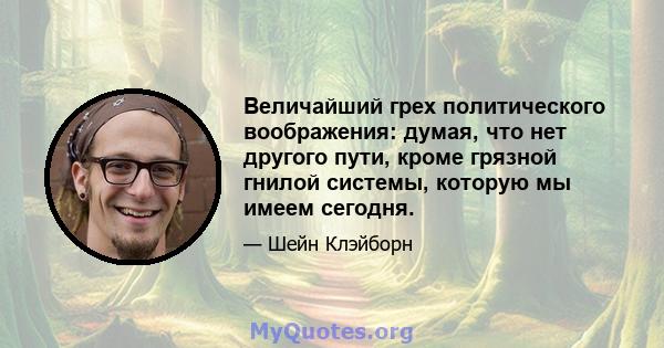 Величайший грех политического воображения: думая, что нет другого пути, кроме грязной гнилой системы, которую мы имеем сегодня.