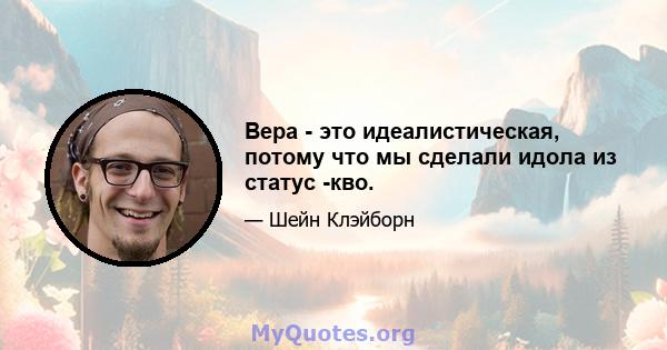 Вера - это идеалистическая, потому что мы сделали идола из статус -кво.