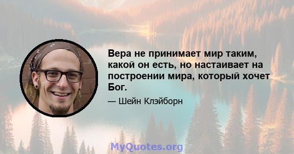 Вера не принимает мир таким, какой он есть, но настаивает на построении мира, который хочет Бог.