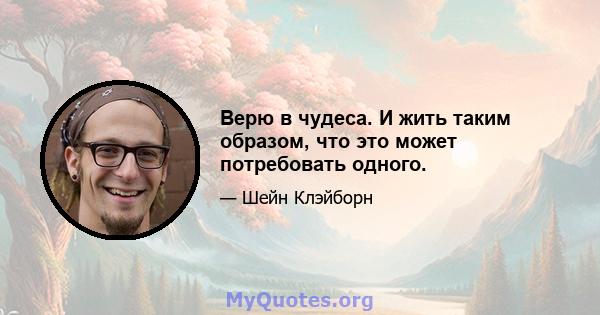 Верю в чудеса. И жить таким образом, что это может потребовать одного.