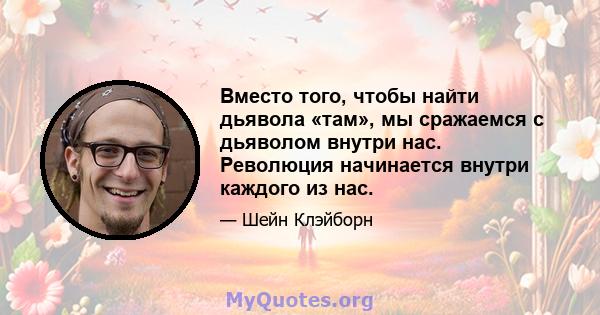 Вместо того, чтобы найти дьявола «там», мы сражаемся с дьяволом внутри нас. Революция начинается внутри каждого из нас.