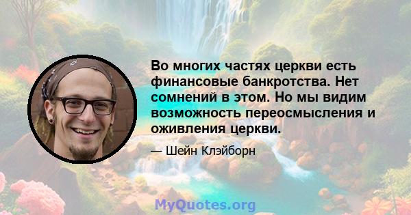 Во многих частях церкви есть финансовые банкротства. Нет сомнений в этом. Но мы видим возможность переосмысления и оживления церкви.