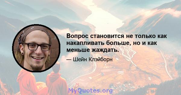 Вопрос становится не только как накапливать больше, но и как меньше жаждать.