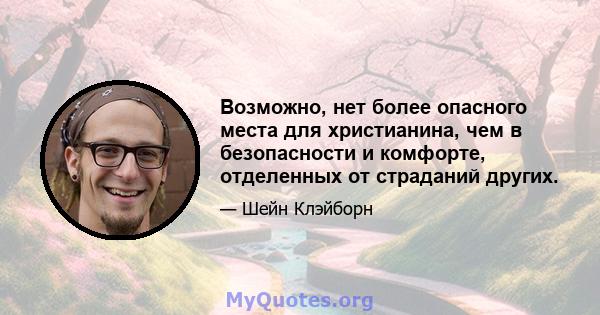 Возможно, нет более опасного места для христианина, чем в безопасности и комфорте, отделенных от страданий других.