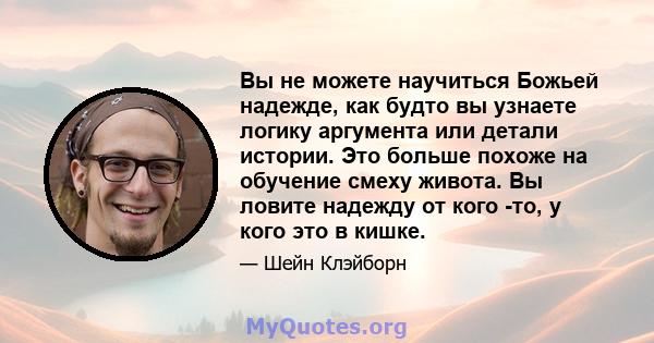 Вы не можете научиться Божьей надежде, как будто вы узнаете логику аргумента или детали истории. Это больше похоже на обучение смеху живота. Вы ловите надежду от кого -то, у кого это в кишке.