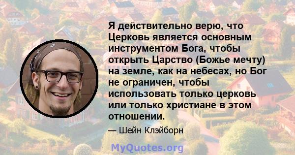 Я действительно верю, что Церковь является основным инструментом Бога, чтобы открыть Царство (Божье мечту) на земле, как на небесах, но Бог не ограничен, чтобы использовать только церковь или только христиане в этом