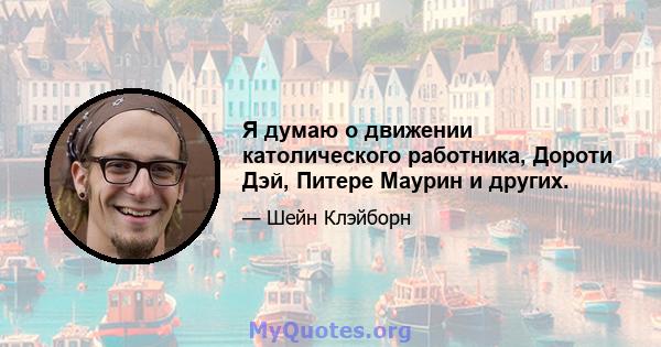 Я думаю о движении католического работника, Дороти Дэй, Питере Маурин и других.