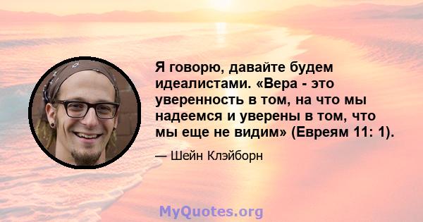 Я говорю, давайте будем идеалистами. «Вера - это уверенность в том, на что мы надеемся и уверены в том, что мы еще не видим» (Евреям 11: 1).