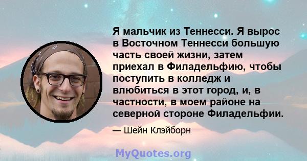 Я мальчик из Теннесси. Я вырос в Восточном Теннесси большую часть своей жизни, затем приехал в Филадельфию, чтобы поступить в колледж и влюбиться в этот город, и, в частности, в моем районе на северной стороне