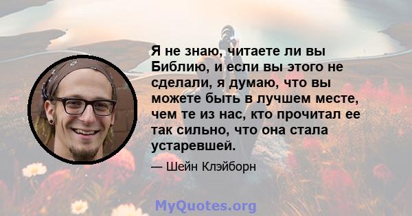 Я не знаю, читаете ли вы Библию, и если вы этого не сделали, я думаю, что вы можете быть в лучшем месте, чем те из нас, кто прочитал ее так сильно, что она стала устаревшей.