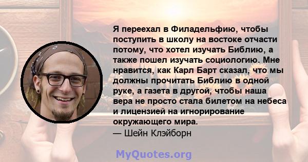 Я переехал в Филадельфию, чтобы поступить в школу на востоке отчасти потому, что хотел изучать Библию, а также пошел изучать социологию. Мне нравится, как Карл Барт сказал, что мы должны прочитать Библию в одной руке, а 