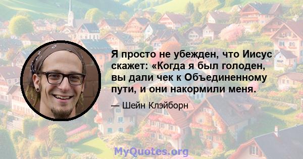 Я просто не убежден, что Иисус скажет: «Когда я был голоден, вы дали чек к Объединенному пути, и они накормили меня.