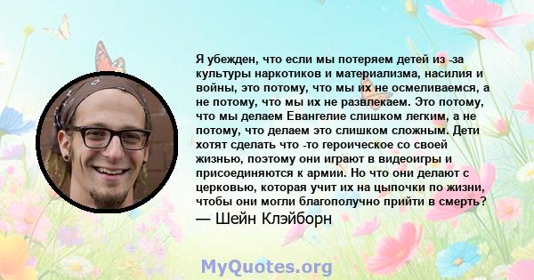 Я убежден, что если мы потеряем детей из -за культуры наркотиков и материализма, насилия и войны, это потому, что мы их не осмеливаемся, а не потому, что мы их не развлекаем. Это потому, что мы делаем Евангелие слишком