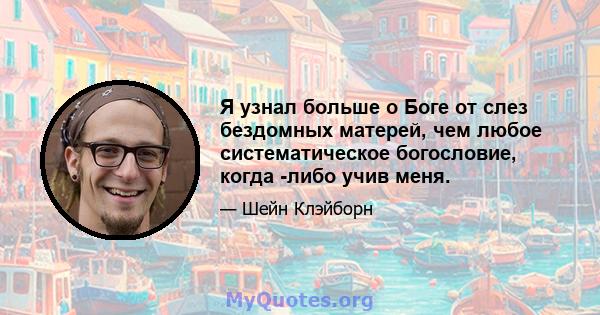 Я узнал больше о Боге от слез бездомных матерей, чем любое систематическое богословие, когда -либо учив меня.