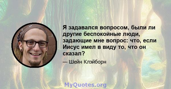 Я задавался вопросом, были ли другие беспокойные люди, задающие мне вопрос: что, если Иисус имел в виду то, что он сказал?