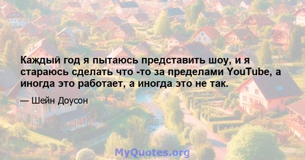 Каждый год я пытаюсь представить шоу, и я стараюсь сделать что -то за пределами YouTube, а иногда это работает, а иногда это не так.