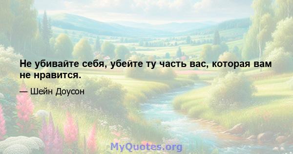 Не убивайте себя, убейте ту часть вас, которая вам не нравится.