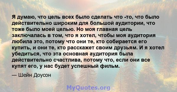 Я думаю, что цель всех было сделать что -то, что было действительно широким для большой аудитории, что тоже было моей целью. Но моя главная цель заключалась в том, что я хотел, чтобы моя аудитория любила это, потому что 