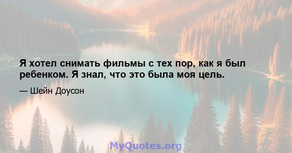 Я хотел снимать фильмы с тех пор, как я был ребенком. Я знал, что это была моя цель.