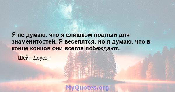 Я не думаю, что я слишком подлый для знаменитостей. Я веселятся, но я думаю, что в конце концов они всегда побеждают.